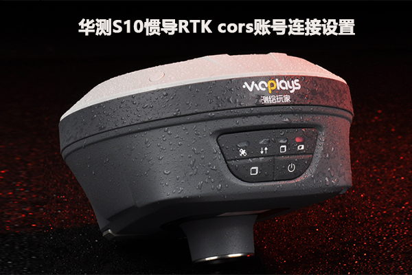 【圖文教程】華測(cè)S10慣導(dǎo)RTK cors賬號(hào)連接設(shè)置
